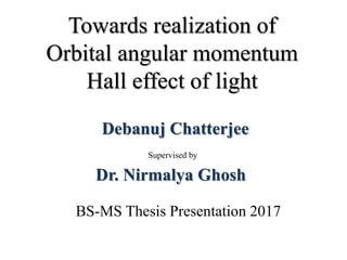 Debanuj Chatterjee
Dr. Nirmalya Ghosh
Towards realization of
Orbital angular momentum
Hall effect of light
Supervised by
BS-MS Thesis Presentation 2017
 