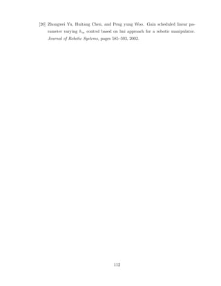 [20] Zhongwei Yu, Huitang Chen, and Peng yung Woo. Gain scheduled linear pa-
rameter varying h∞ control based on lmi approach for a robotic manipulator.
Journal of Robotic Systems, pages 585–593, 2002.
112
 