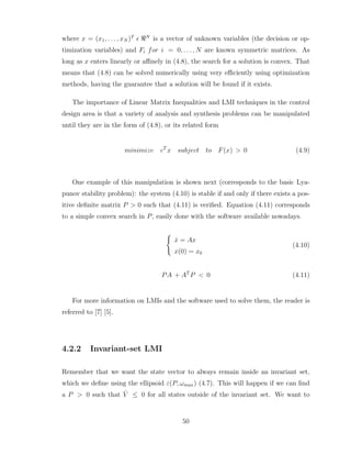 where x = (x1, . . . , xN )T
ǫ ℜN
is a vector of unknown variables (the decision or op-
timization variables) and Fi for i = 0, . . . , N are known symmetric matrices. As
long as x enters linearly or affinely in (4.8), the search for a solution is convex. That
means that (4.8) can be solved numerically using very efficiently using optimization
methods, having the guarantee that a solution will be found if it exists.
The importance of Linear Matrix Inequalities and LMI techniques in the control
design area is that a variety of analysis and synthesis problems can be manipulated
until they are in the form of (4.8), or its related form
minimize cT
x subject to F(x) > 0 (4.9)
One example of this manipulation is shown next (corresponds to the basic Lya-
punov stability problem): the system (4.10) is stable if and only if there exists a pos-
itive definite matrix P > 0 such that (4.11) is verified. Equation (4.11) corresponds
to a simple convex search in P, easily done with the software available nowadays.
(
ẋ = Ax
x(0) = x0
(4.10)
PA + AT
P < 0 (4.11)
For more information on LMIs and the software used to solve them, the reader is
referred to [7] [5].
4.2.2 Invariant-set LMI
Remember that we want the state vector to always remain inside an invariant set,
which we define using the ellipsoid ε(P, ωmax) (4.7). This will happen if we can find
a P > 0 such that V̇ ≤ 0 for all states outside of the invariant set. We want to
50
 