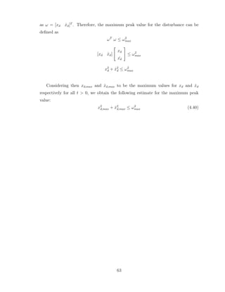 as ω = [xd ẋd]T
. Therefore, the maximum peak value for the disturbance can be
defined as
ωT
ω ≤ ω2
max
[xd ẋd]
"
xd
˙
xd
#
≤ ω2
max
x2
d + ẋ2
d ≤ ω2
max
Considering then xd,max and ẋd,max to be the maximum values for xd and ẋd
respectively for all t > 0, we obtain the following estimate for the maximum peak
value:
x2
d,max + ẋ2
d,max ≤ ω2
max (4.40)
63
 