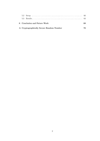 5.2   Setup . . . . . . . . . . . . . . . . . . . . . . . . . . . . . . . . . . .     60
  5.3   Results . . . . . . . . . . . . . . . . . . . . . . . . . . . . . . . . . . .   64

6 Conclusion and Future Work                                                            68

A Cryptographically Secure Random Number                                                70




                                            2
 