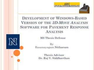 DEVELOPMENT OF WINDOWS-BASED
VERSION OF THE 3D-MOVE ANALYSIS
SOFTWARE FOR PAVEMENT RESPONSE
            ANALYSIS
         MS Thesis Defense

               By
      Rasanayagam Nitharsan

            Thesis Advisor
        Dr. Raj V. Siddharthan
 