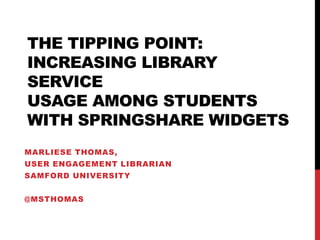 THE TIPPING POINT:
INCREASING LIBRARY
SERVICE
USAGE AMONG STUDENTS
WITH SPRINGSHARE WIDGETS
MARLIESE THOMAS,
USER ENGAGEMENT LIBRARIAN
SAMFORD UNIVERSITY


@MSTHOMAS
 