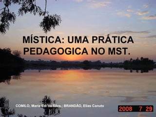MÍSTICA: UMA PRÁTICA
   PEDAGOGICA NO MST.




COMILO, Maria Edi da Silva.; BRANDÃO, Elias Canuto
 