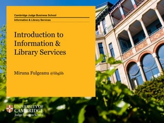 Cambridge Judge Business School
Introduction to
Information &
Library Services
Miruna Fulgeanu @libglib
Information & Library Services
 