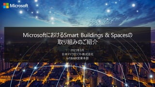 | 1
MicrosoftにおけるSmart Buildings & Spacesの
取り組みのご紹介
2021年3月
日本マイクロソフト株式会社
IoT&MR営業本部
 