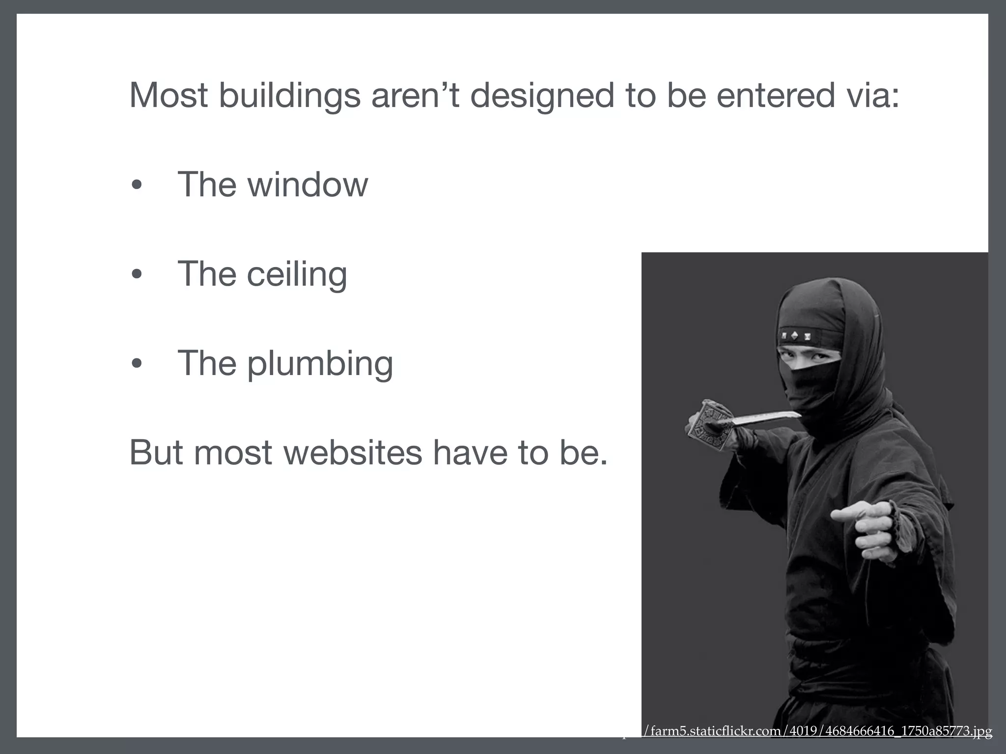 Most buildings aren’t designed to be entered via:

• The window

• The ceiling

• The plumbing

But most websites have to be.
http://farm5.staticﬂickr.com/4019/4684666416_1750a85773.jpg
 