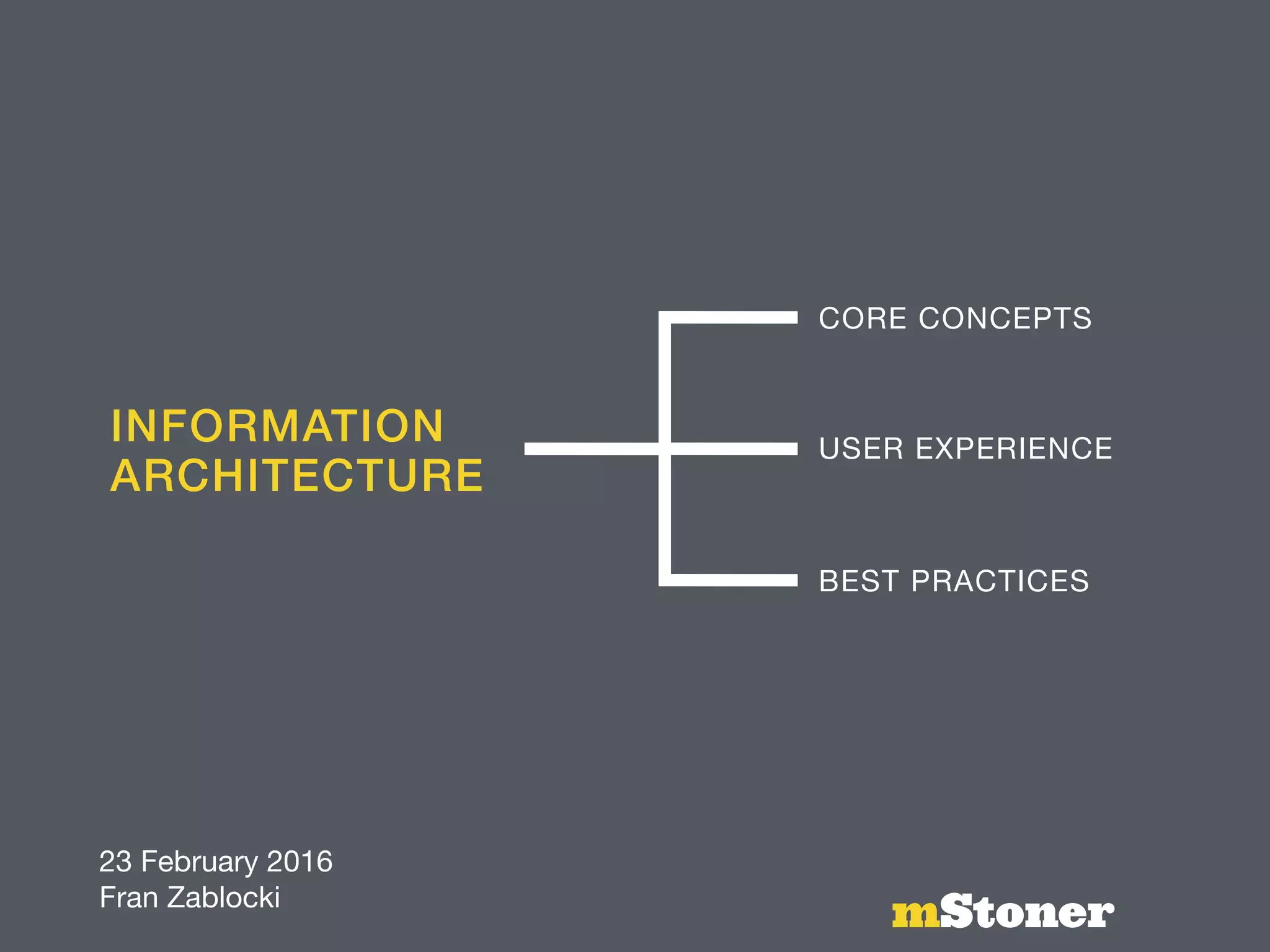 INFORMATION
ARCHITECTURE
mStoner
CORE CONCEPTS
USER EXPERIENCE
BEST PRACTICES
 
23 February 2016 
Fran Zablocki
 
