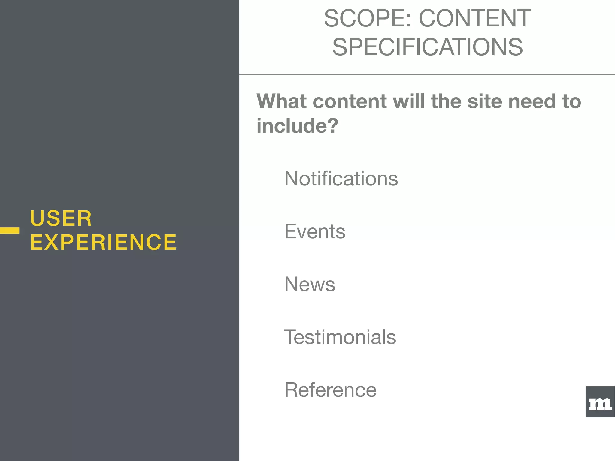 m
What content will the site need to
include?

	 Notiﬁcations

	 Events

	 News

	 Testimonials

	 Reference

SCOPE: CONTENT
SPECIFICATIONS
USER
EXPERIENCE
 