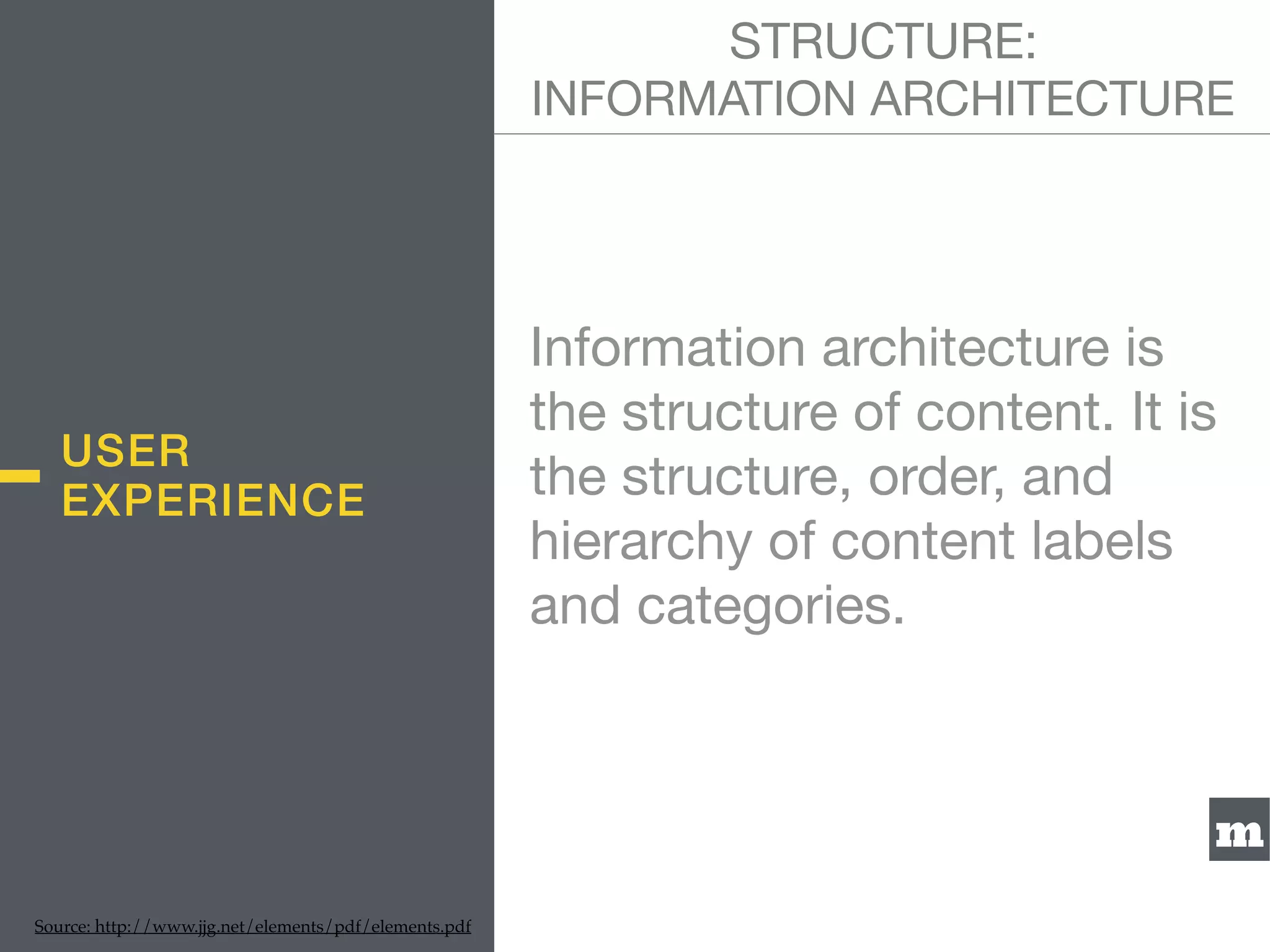 m
Information architecture is
the structure of content. It is
the structure, order, and
hierarchy of content labels
and categories.
STRUCTURE:  
INFORMATION ARCHITECTURE
Source: http://www.jjg.net/elements/pdf/elements.pdf
USER
EXPERIENCE
 