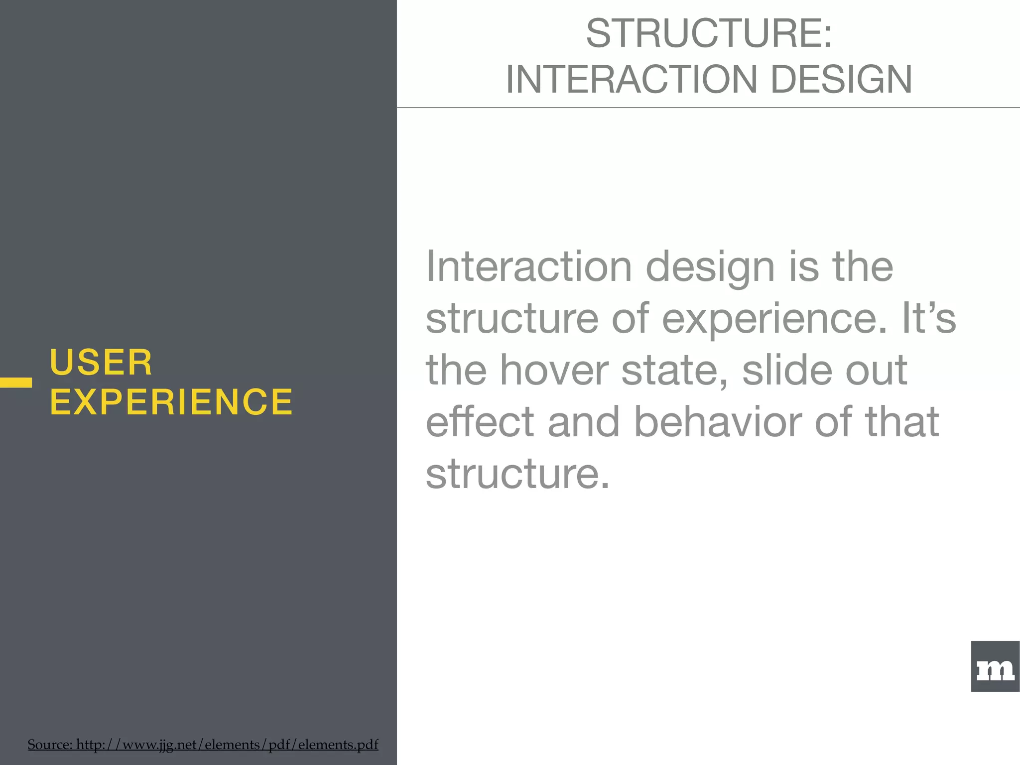m
Interaction design is the
structure of experience. It’s
the hover state, slide out
eﬀect and behavior of that
structure.

STRUCTURE:  
INTERACTION DESIGN
Source: http://www.jjg.net/elements/pdf/elements.pdf
USER
EXPERIENCE
 