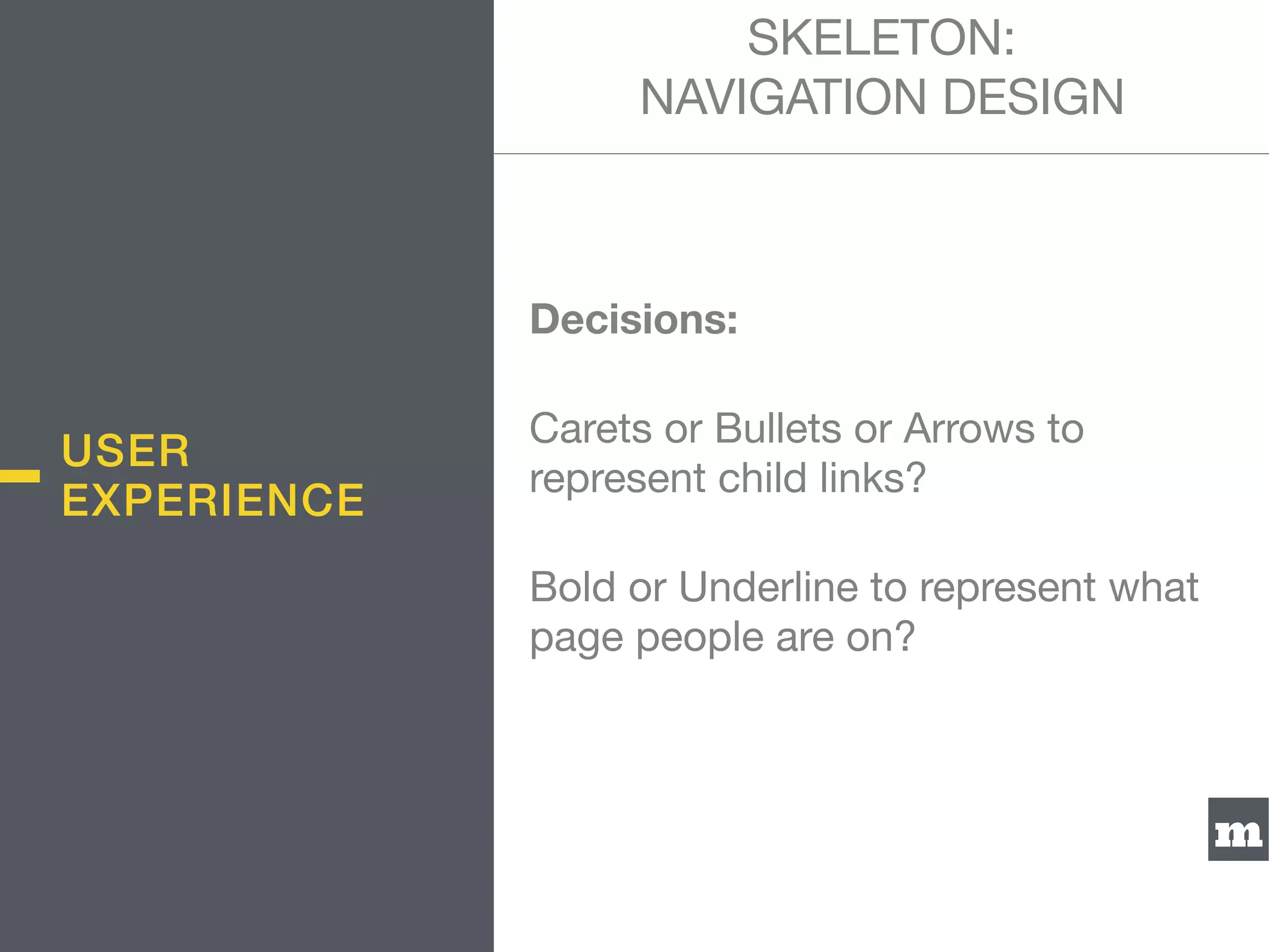 m
Decisions:
Carets or Bullets or Arrows to
represent child links?

Bold or Underline to represent what
page people are on?
SKELETON:  
NAVIGATION DESIGN
USER
EXPERIENCE
 