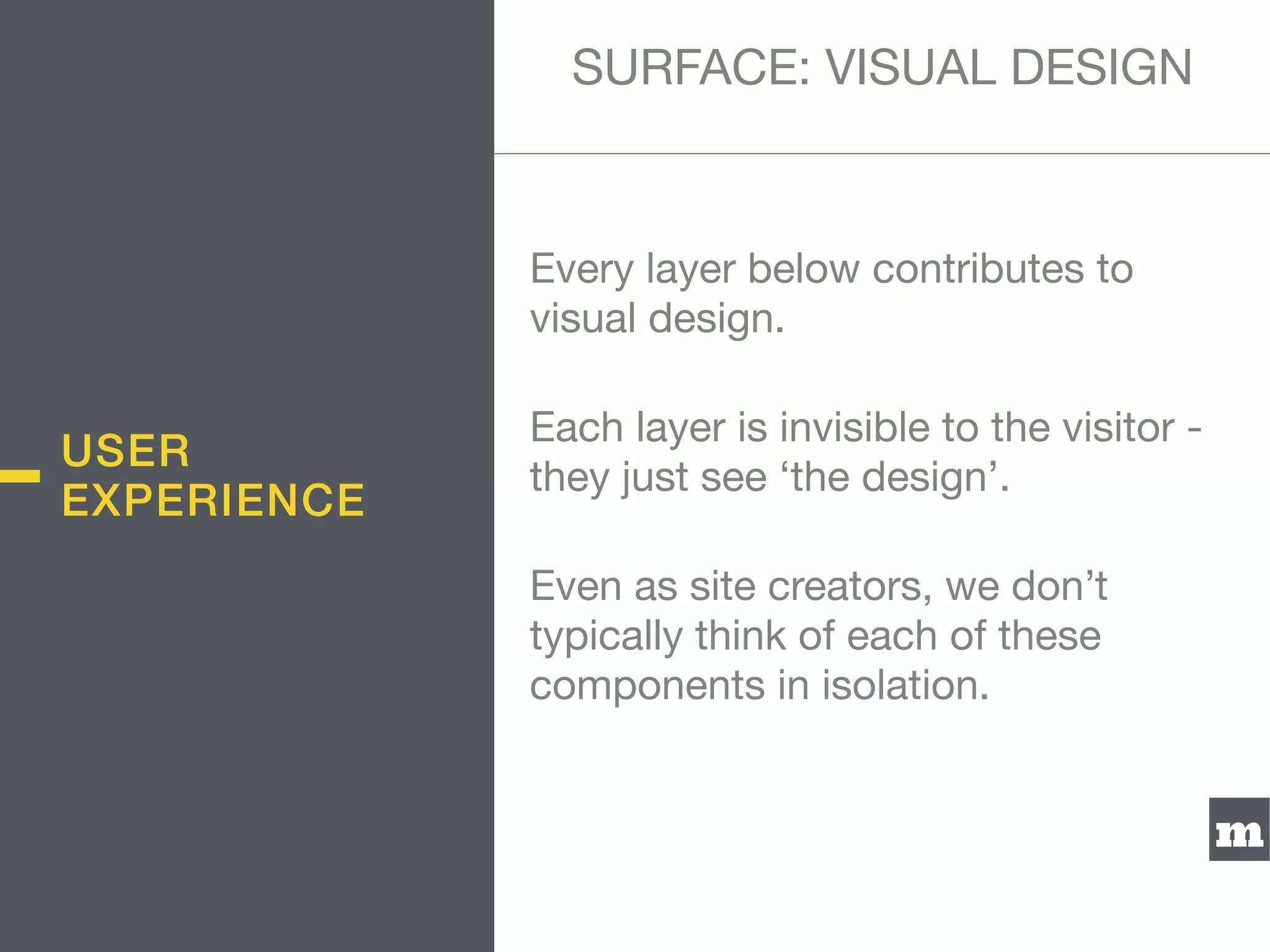 m
Every layer below contributes to
visual design.

Each layer is invisible to the visitor -
they just see ‘the design’.

Even as site creators, we don’t
typically think of each of these
components in isolation.
SURFACE: VISUAL DESIGN
USER
EXPERIENCE
 