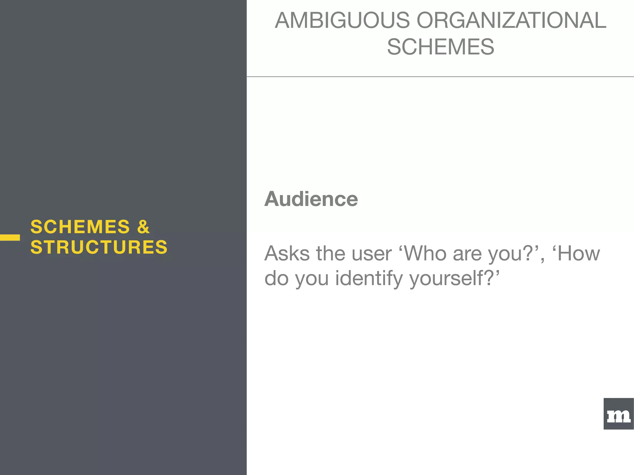 m
Audience
Asks the user ‘Who are you?’, ‘How
do you identify yourself?’
AMBIGUOUS ORGANIZATIONAL
SCHEMES
SCHEMES &
STRUCTURES
 