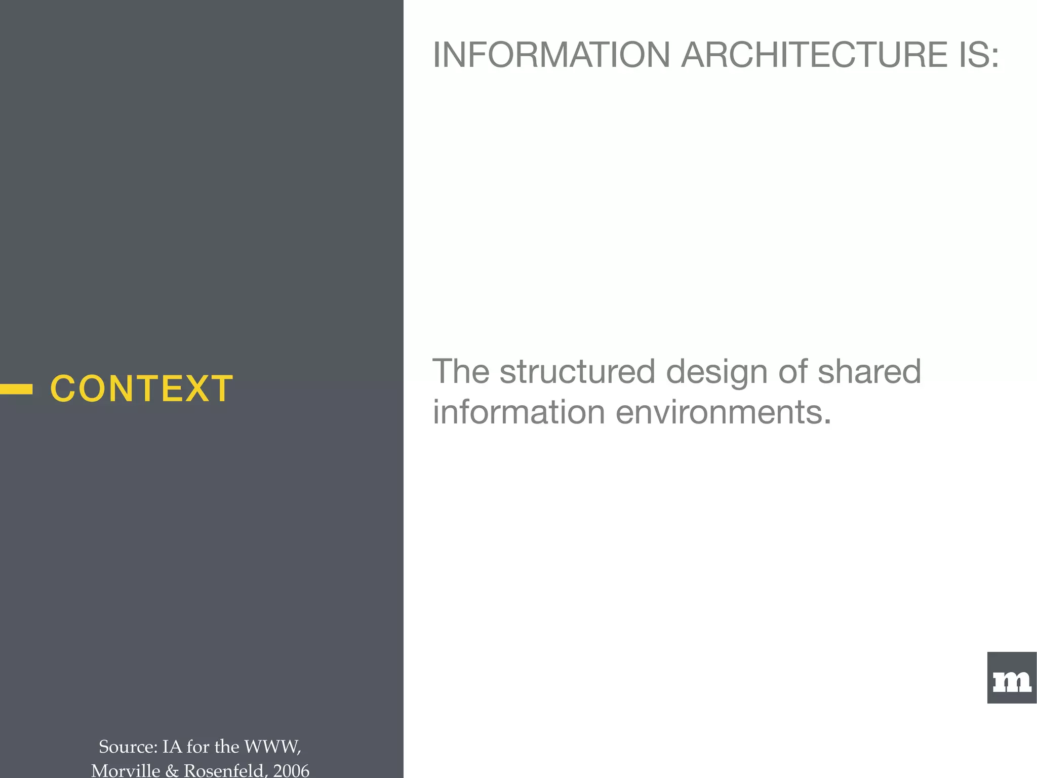 m
CONTEXT
The structured design of shared
information environments.
Source: IA for the WWW,  
Morville & Rosenfeld, 2006
INFORMATION ARCHITECTURE IS:
 