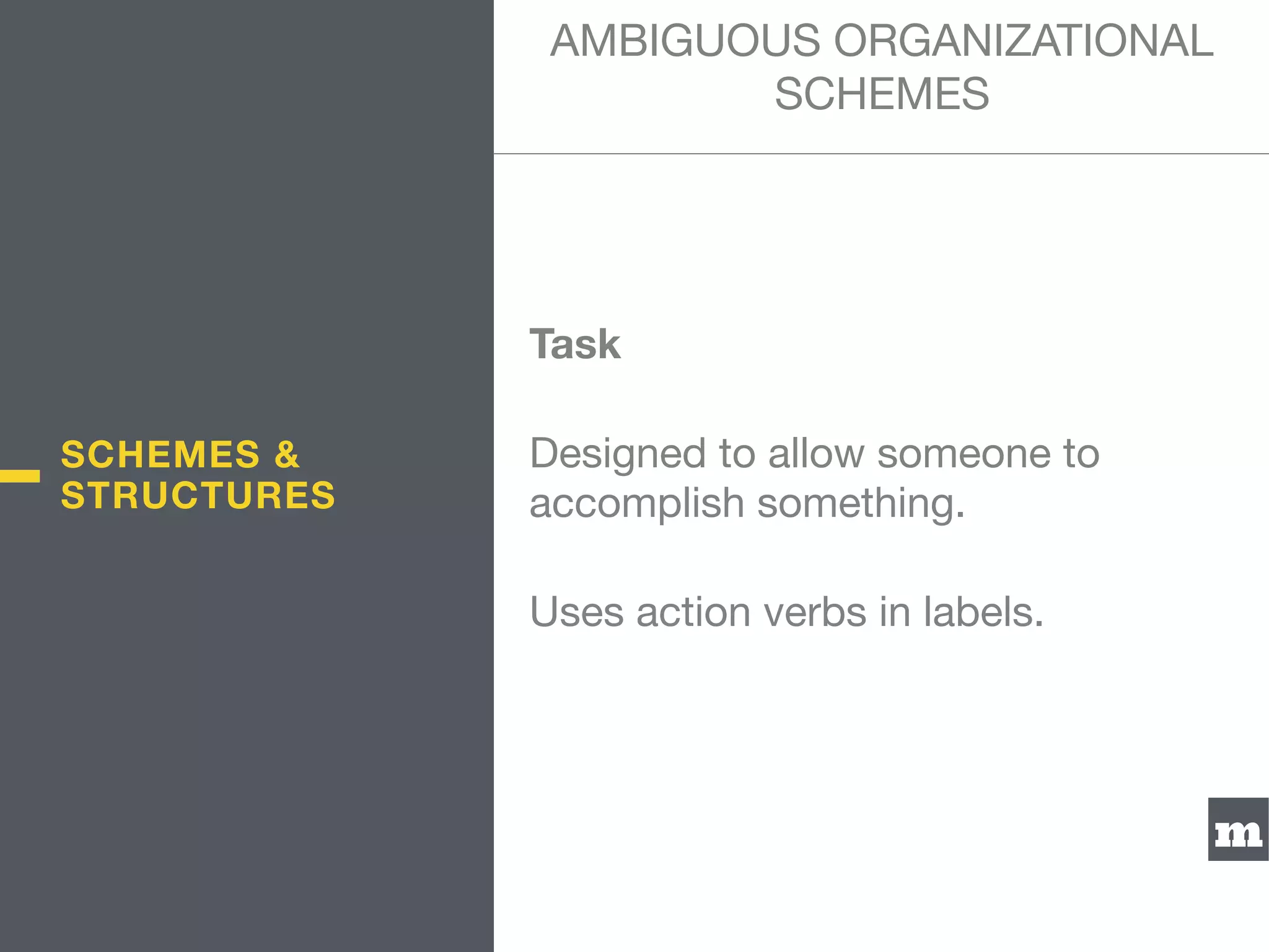 m
Task
Designed to allow someone to
accomplish something.

Uses action verbs in labels.
AMBIGUOUS ORGANIZATIONAL
SCHEMES
SCHEMES &
STRUCTURES
 