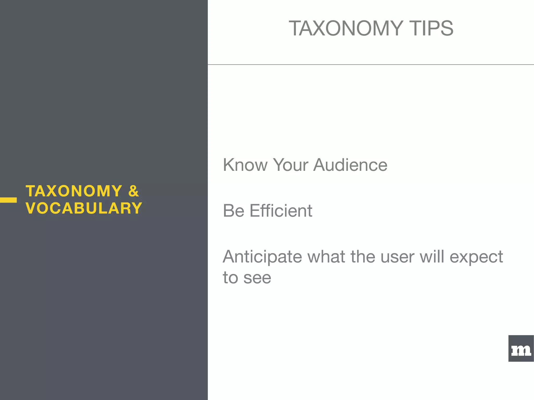 m
Know Your Audience

Be Eﬃcient

Anticipate what the user will expect
to see
TAXONOMY TIPS
TAXONOMY &
VOCABULARY
 