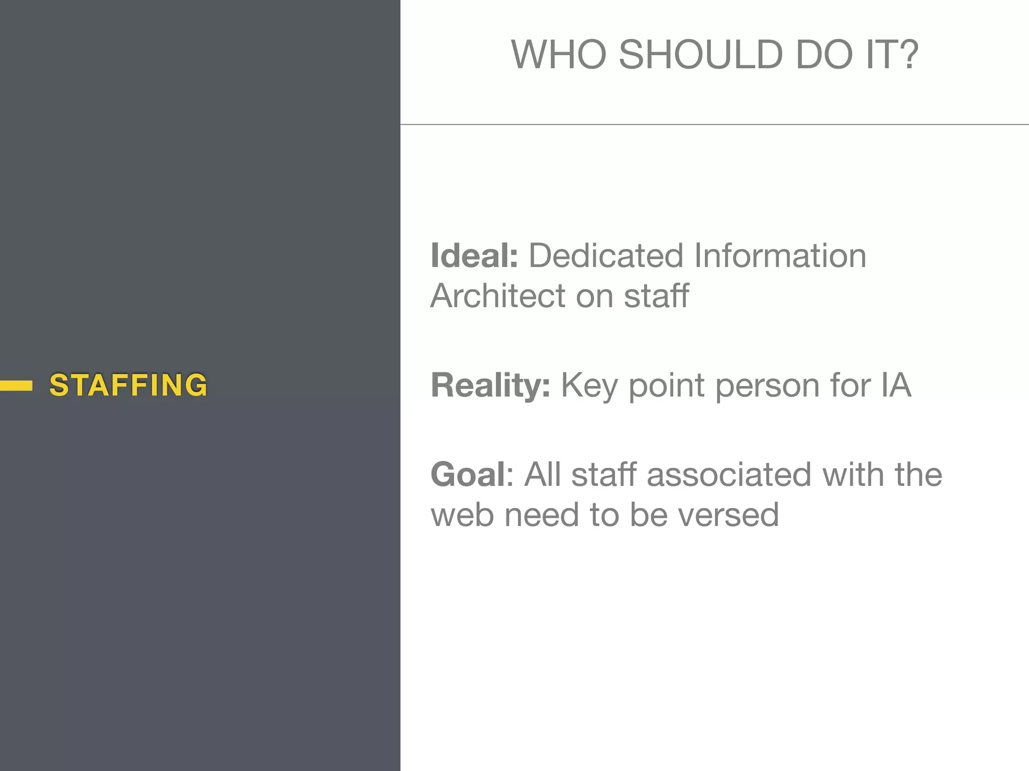 STAFFING
Ideal: Dedicated Information
Architect on staﬀ

Reality: Key point person for IA

Goal: All staﬀ associated with the
web need to be versed
WHO SHOULD DO IT?
 