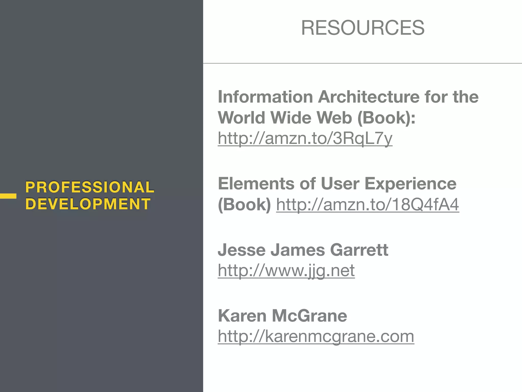 Information Architecture for the
World Wide Web (Book): 
http://amzn.to/3RqL7y

Elements of User Experience
(Book) http://amzn.to/18Q4fA4

Jesse James Garrett 
http://www.jjg.net

Karen McGrane 
http://karenmcgrane.com 
RESOURCES
PROFESSIONAL
DEVELOPMENT
 