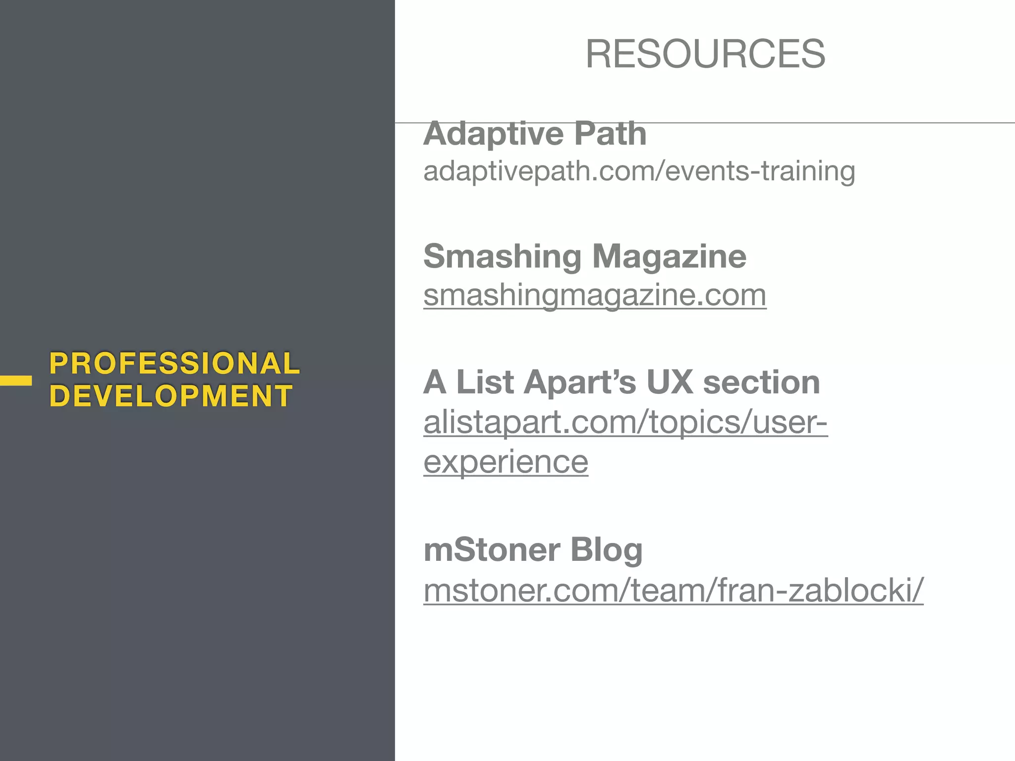 Adaptive Path  
adaptivepath.com/events-training

Smashing Magazine 
smashingmagazine.com

A List Apart’s UX section 
alistapart.com/topics/user-
experience

mStoner Blog 
mstoner.com/team/fran-zablocki/ 
RESOURCES
PROFESSIONAL
DEVELOPMENT
 