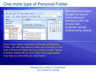 Manage your mailbox II: Understand your choices for storingSuggestions for practiceExplore your Navigation Pane.Take a closer look at Outlook Data Files. Online practice (requires Outlook 2007)