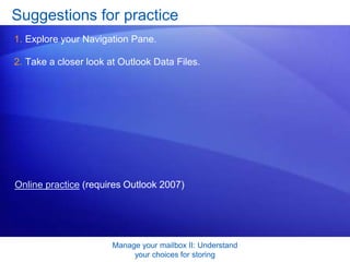 Manage your mailbox II: Understand your choices for storingTest question 1Which storage method allows you to group messages in folders that are different from the folders in your mailbox (that is, by project, topic, or other major category that you choose)? (Pick one answer.)Archive.Personal Folders.Both of the above. 