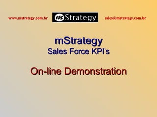 www.mstrategy.com.br               sales@mstrategy.com.br




                       mStrategy
                   Sales Force KPI’s

           On-line Demonstration
 