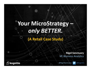 Your MicroStrategy –
only BETTER.  
(A Retail Case Study) 
Nigel Sanctuary
VP, Business Analytics
1

@NigelSanctuary

@Kognitio

 