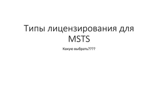 Типы лицензирования для
MSTS
Какую выбрать????
 