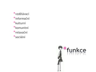 * vzdělávací
* informační
* kulturní
* komunitní
* relaxační
* sociální


               *
 