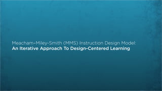 Meacham–Miley-Smith (MMS) Instruction Design Model:
An Iterative Approach To Design-Centered Learning
 