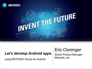 Let’s develop Android apps using MOTODEV Studio for Android Eric Cloninger Senior Product Manager Motorola, Inc. 