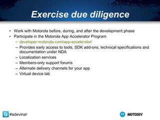 Work with Motorola before, during, and after the development phase Participate in the Motorola App Accelerator Program developer.motorola.com /app-accelerator/ Provides early access to tools, SDK add-ons, technical specifications and documentation under NDA Localization services  Members-only support forums Alternate delivery channels for your app Virtual device lab Exercise due diligence #adevinar 