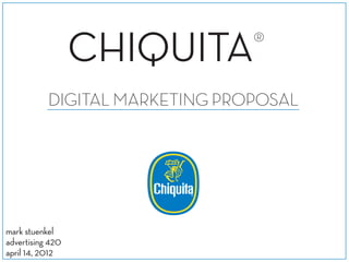 CHIQUITA®
           DIGITAL MARKETING PROPOSAL




mark stuenkel
advertising 420
april 14, 2012
 