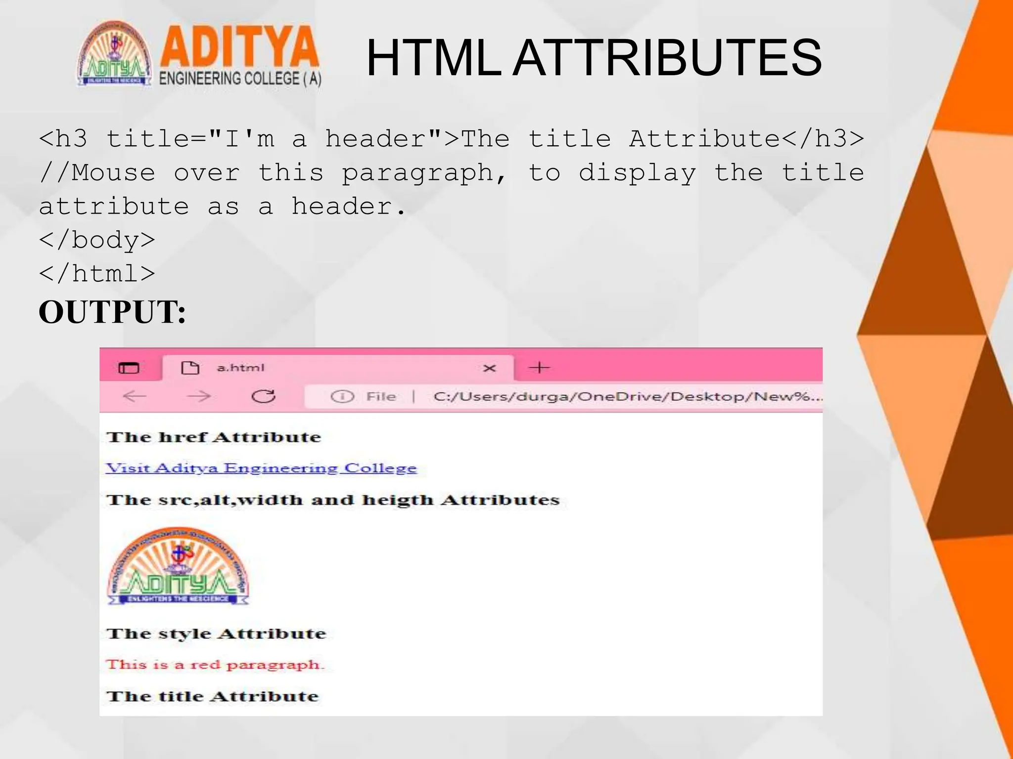 HTML ATTRIBUTES
<h3 title="I'm a header">The title Attribute</h3>
//Mouse over this paragraph, to display the title
attribute as a header.
</body>
</html>
OUTPUT:
 