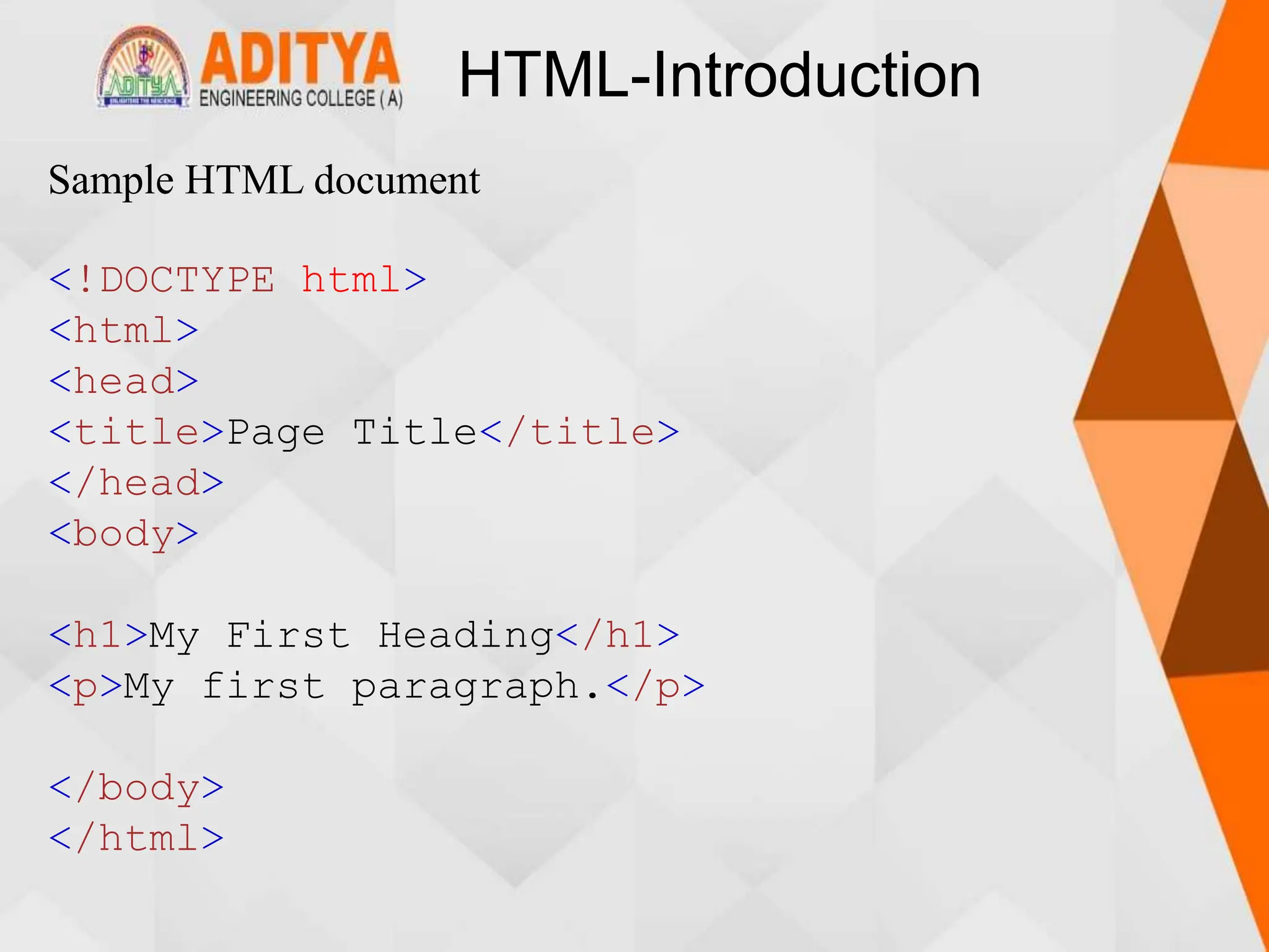 HTML-Introduction
Sample HTML document
<!DOCTYPE html>
<html>
<head>
<title>Page Title</title>
</head>
<body>
<h1>My First Heading</h1>
<p>My first paragraph.</p>
</body>
</html>
 