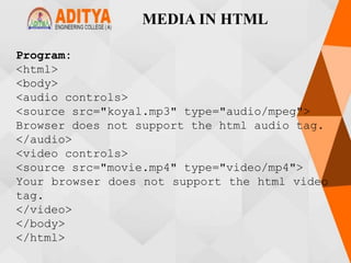MEDIA IN HTML
Program:
<html>
<body>
<audio controls>
<source src="koyal.mp3" type="audio/mpeg">
Browser does not support the html audio tag.
</audio>
<video controls>
<source src="movie.mp4" type="video/mp4">
Your browser does not support the html video
tag.
</video>
</body>
</html>
 