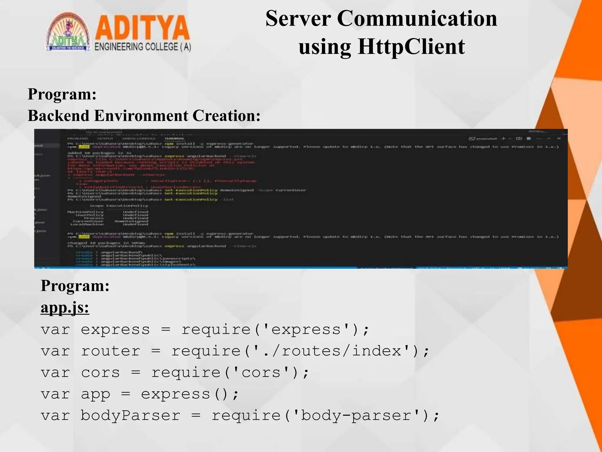 Server Communication
using HttpClient
Program:
Backend Environment Creation:
Program:
app.js:
var express = require('express');
var router = require('./routes/index');
var cors = require('cors');
var app = express();
var bodyParser = require('body-parser');
 