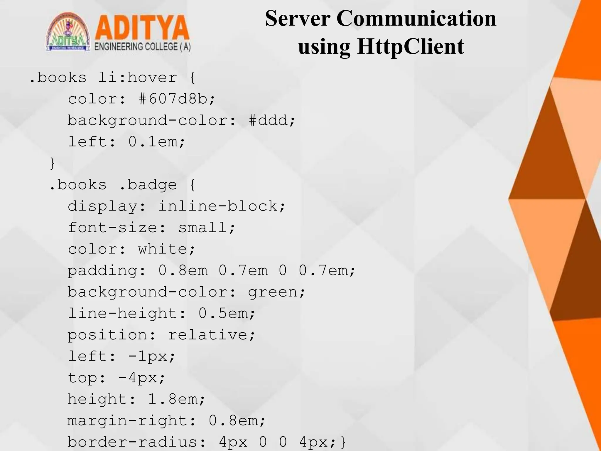 Server Communication
using HttpClient
.books li:hover {
color: #607d8b;
background-color: #ddd;
left: 0.1em;
}
.books .badge {
display: inline-block;
font-size: small;
color: white;
padding: 0.8em 0.7em 0 0.7em;
background-color: green;
line-height: 0.5em;
position: relative;
left: -1px;
top: -4px;
height: 1.8em;
margin-right: 0.8em;
border-radius: 4px 0 0 4px;}
 