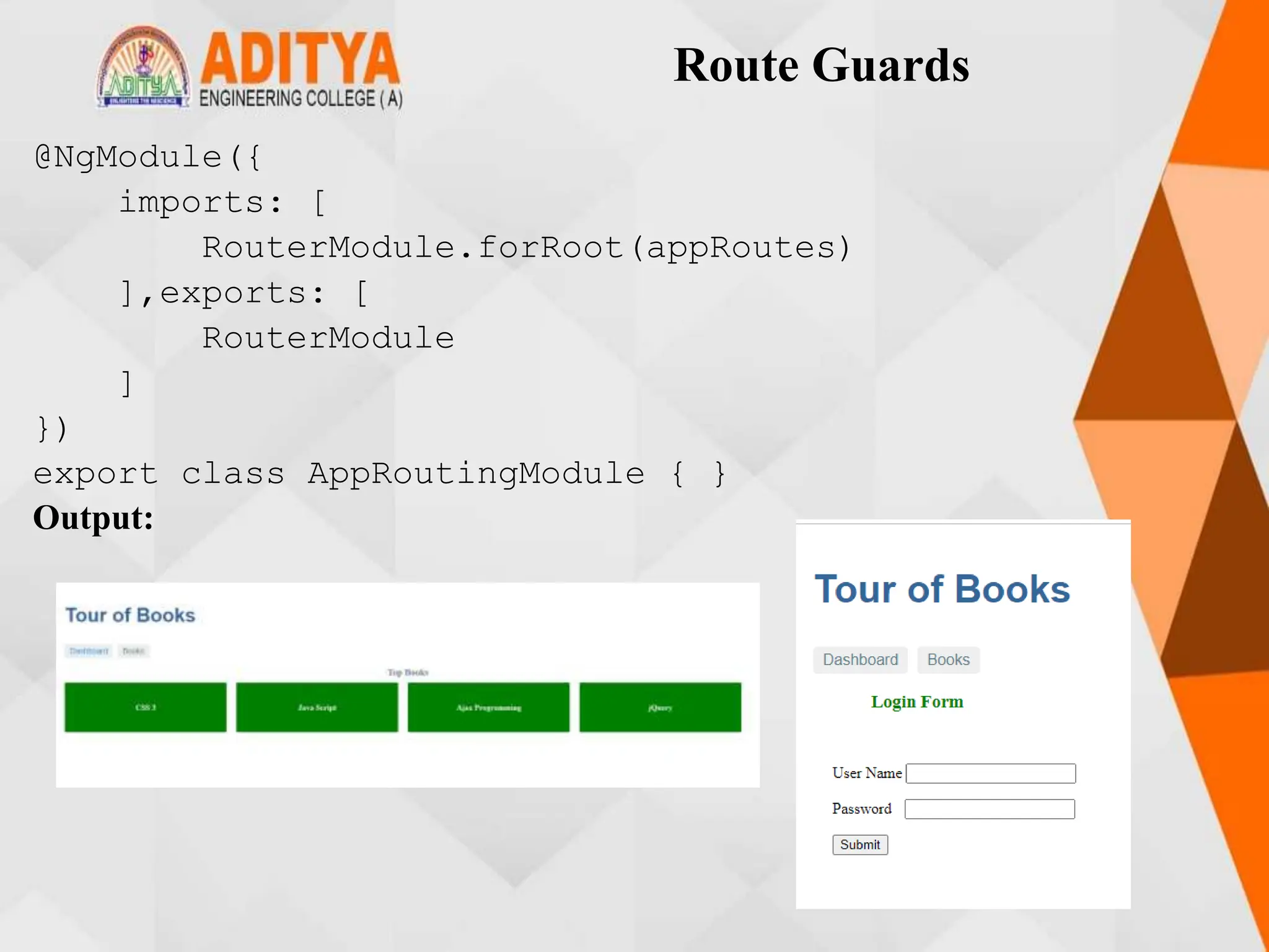 Route Guards
@NgModule({
imports: [
RouterModule.forRoot(appRoutes)
],exports: [
RouterModule
]
})
export class AppRoutingModule { }
Output:
 