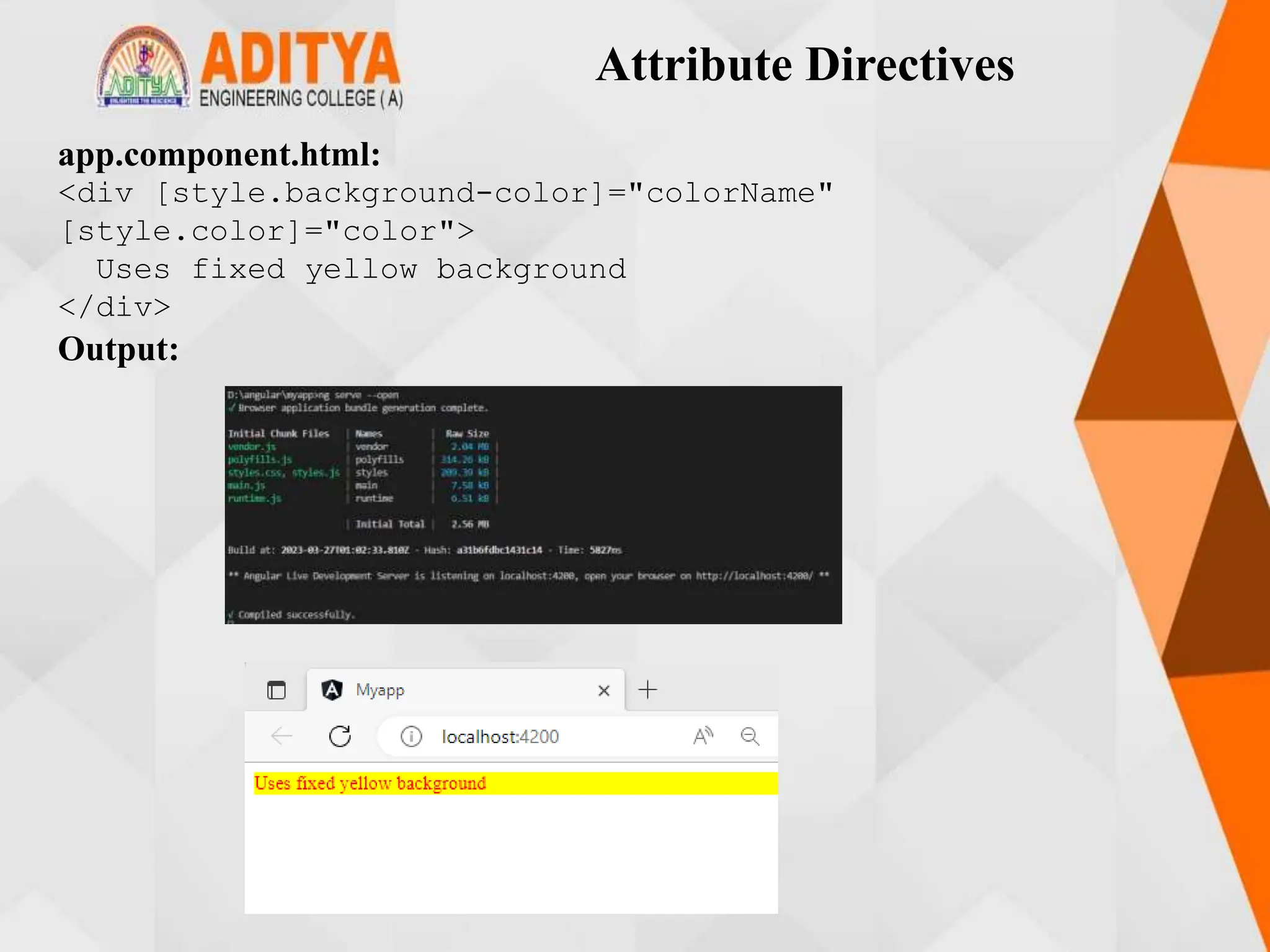 Attribute Directives
app.component.html:
<div [style.background-color]="colorName"
[style.color]="color">
Uses fixed yellow background
</div>
Output:
 