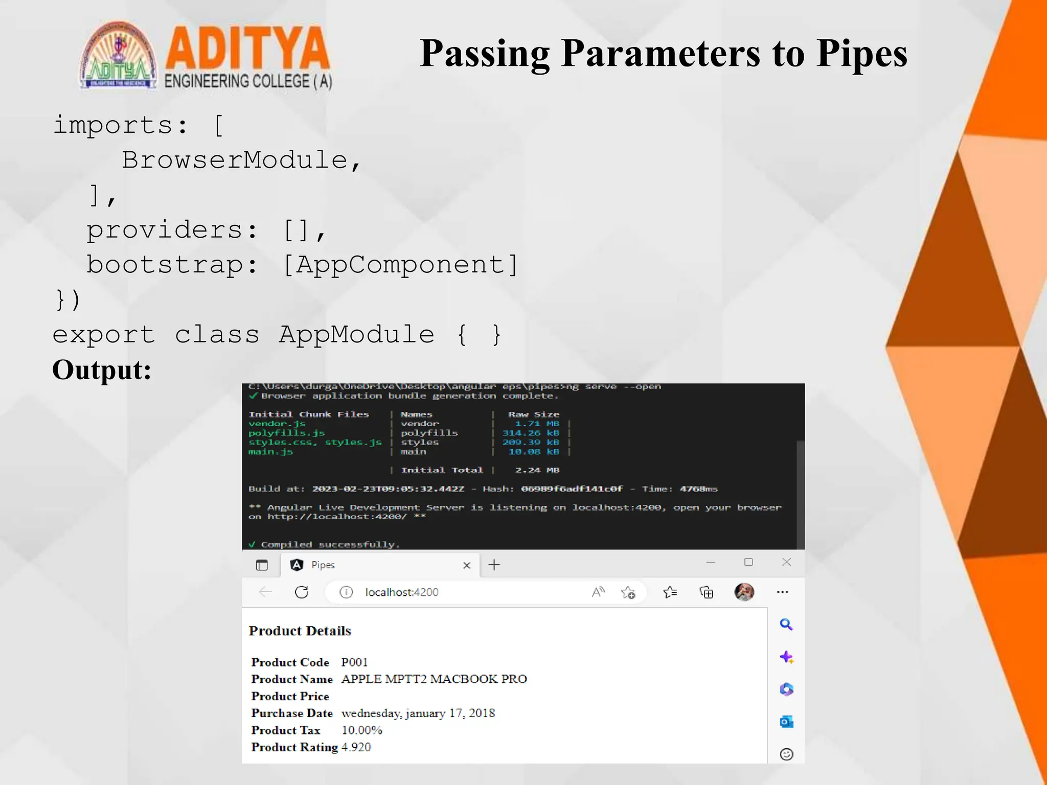 Passing Parameters to Pipes
imports: [
BrowserModule,
],
providers: [],
bootstrap: [AppComponent]
})
export class AppModule { }
Output:
 
