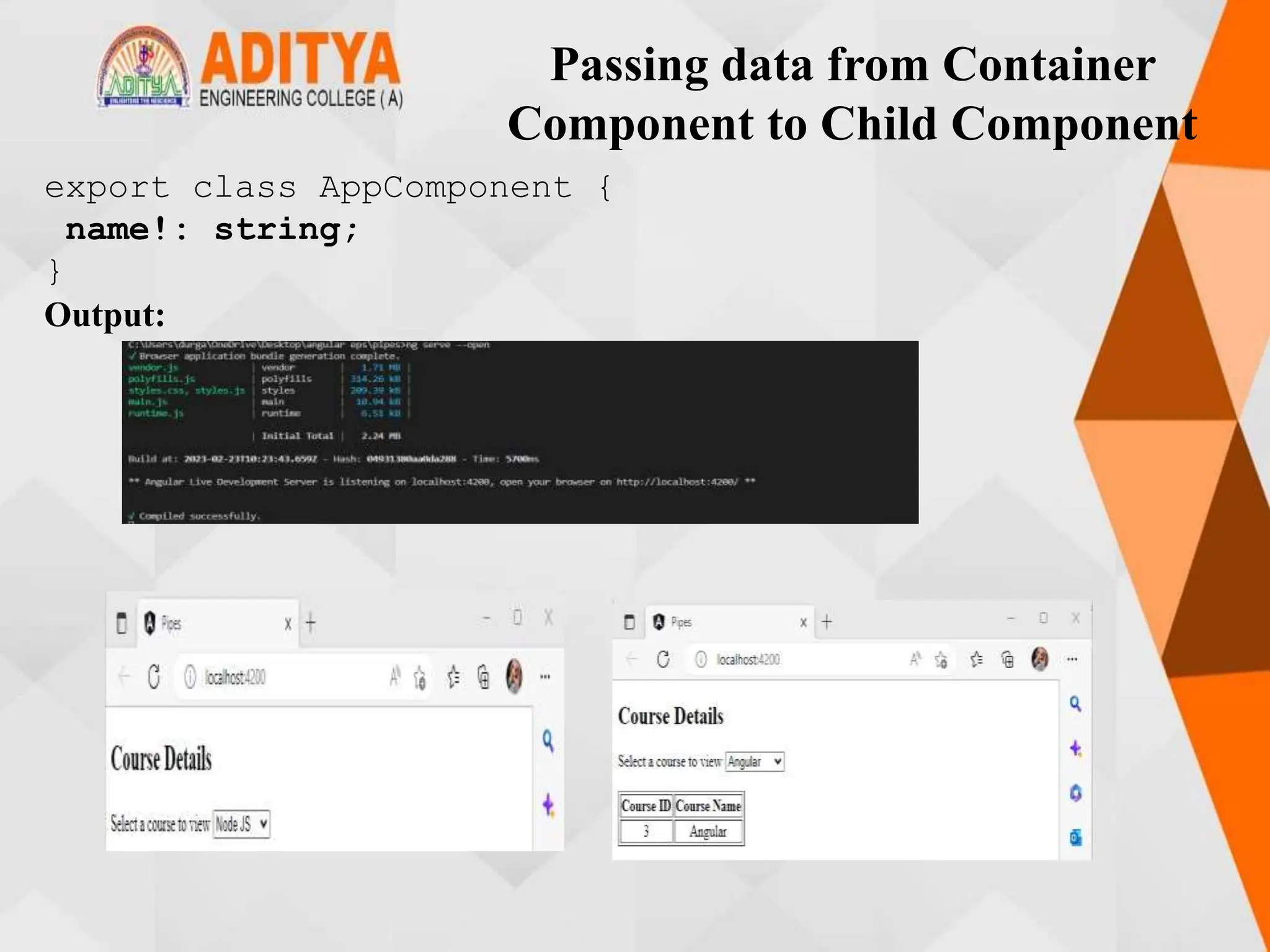 Passing data from Container
Component to Child Component
export class AppComponent {
name!: string;
}
Output:
 