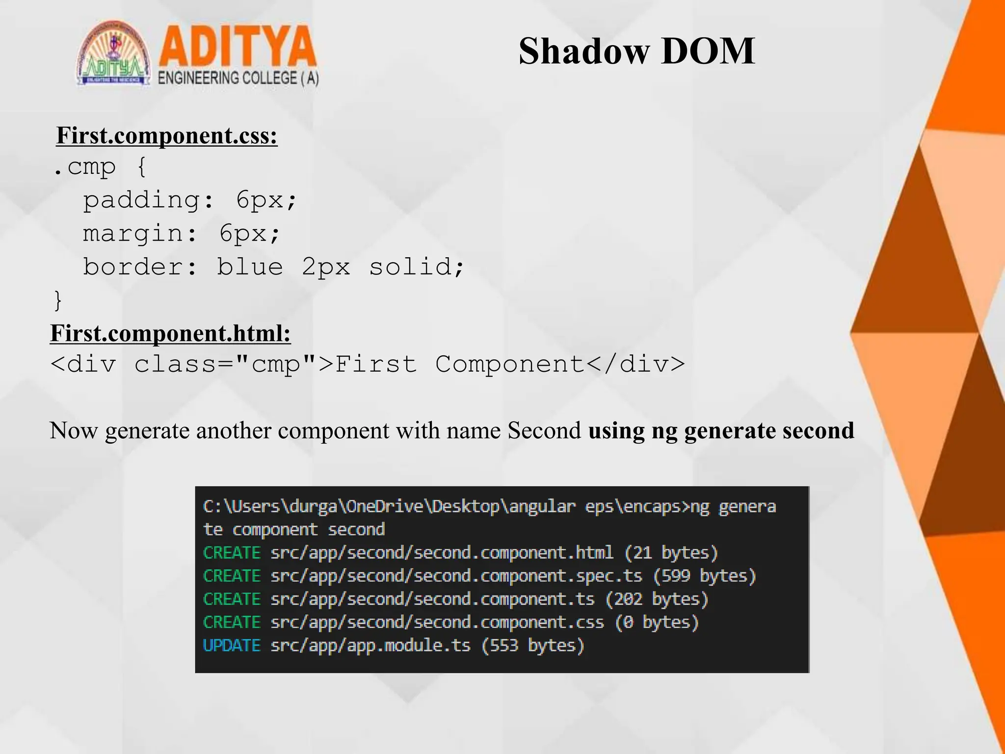 Shadow DOM
First.component.css:
.cmp {
padding: 6px;
margin: 6px;
border: blue 2px solid;
}
First.component.html:
<div class="cmp">First Component</div>
Now generate another component with name Second using ng generate second
 