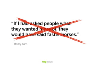 “If I had asked people what
they wanted more of, they
would have said faster horses.”
- Henry Ford
 