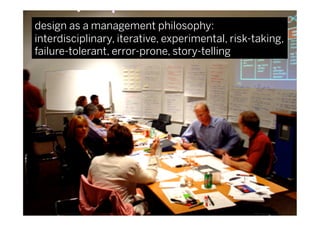design as a management philosophy:
interdisciplinary, iterative, experimental, risk-taking,
failure-tolerant, error-prone, story-telling
 