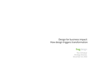 Design for business impact:
How design triggers transformation



                        Ravi Chhatpar
                     Strategy Director,
                    December 10, 2010
 