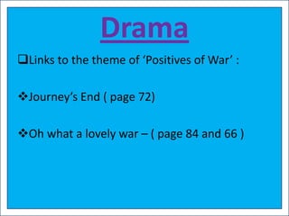 Drama
Links to the theme of ‘Positives of War’ :

Journey’s End ( page 72)

Oh what a lovely war – ( page 84 and 66 )
 