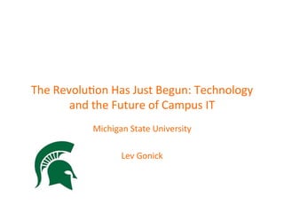  	
  
The	
  Revolu*on	
  Has	
  Just	
  Begun:	
  Technology	
  
and	
  the	
  Future	
  of	
  Campus	
  IT	
  
Michigan	
  State	
  University	
  
	
  
Lev	
  Gonick	
  
 