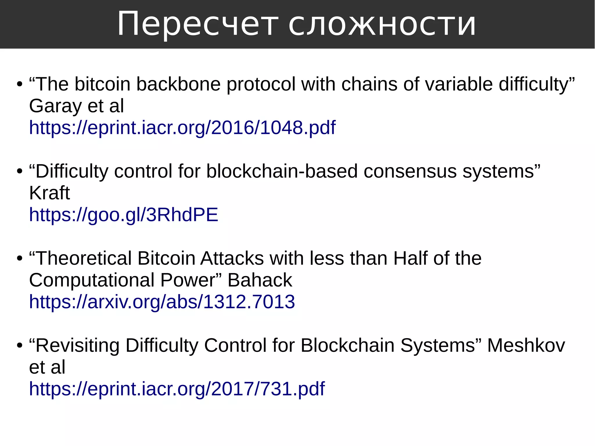 ● “The bitcoin backbone protocol with chains of variable difficulty”
Garay et al
https://eprint.iacr.org/2016/1048.pdf
● “Difficulty control for blockchain-based consensus systems”
Kraft
https://goo.gl/3RhdPE
● “Theoretical Bitcoin Attacks with less than Half of the
Computational Power” Bahack
https://arxiv.org/abs/1312.7013
● “Revisiting Difficulty Control for Blockchain Systems” Meshkov
et al
https://eprint.iacr.org/2017/731.pdf
Пересчет сложности
 